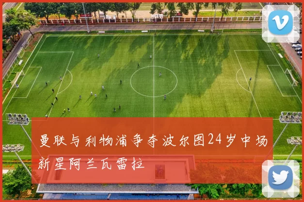 曼联与利物浦争夺波尔图24岁中场新星阿兰瓦雷拉