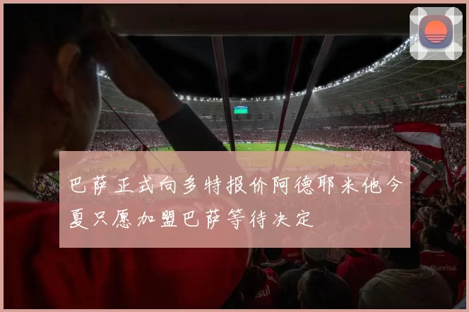 巴萨正式向多特报价阿德耶米他今夏只愿加盟巴萨等待决定