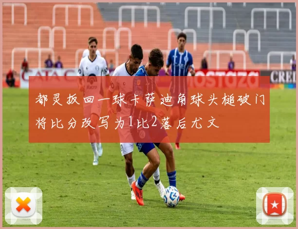 都灵扳回一球卡萨迪角球头槌破门将比分改写为1比2落后尤文