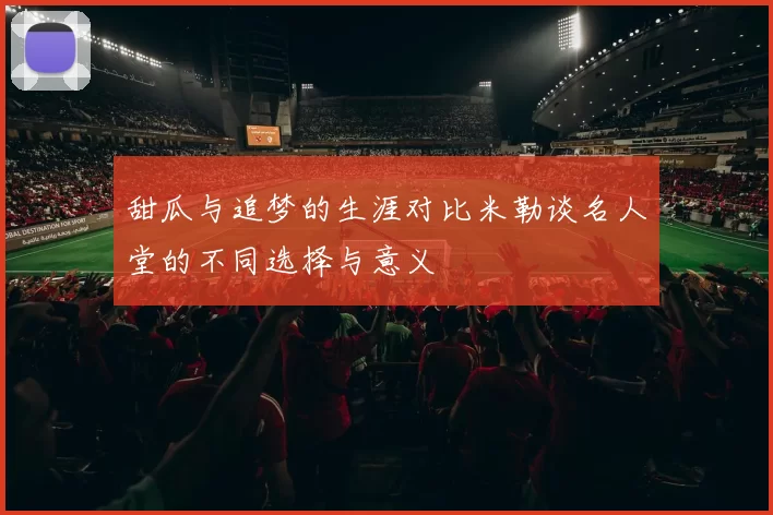 甜瓜与追梦的生涯对比米勒谈名人堂的不同选择与意义