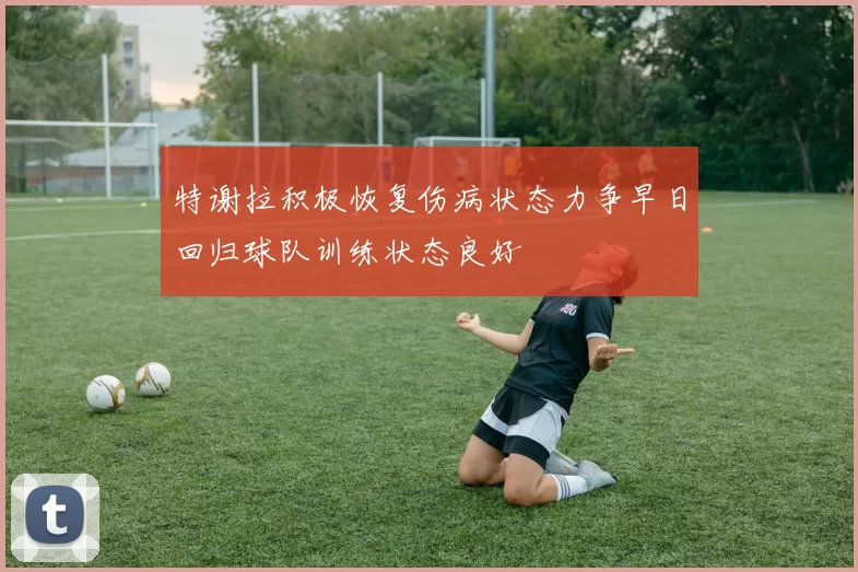 特谢拉积极恢复伤病状态力争早日回归球队训练状态良好