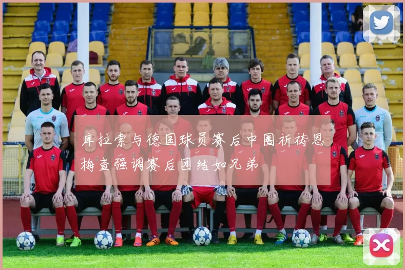 库拉索与德国球员赛后中圈祈祷恩梅查强调赛后团结如兄弟