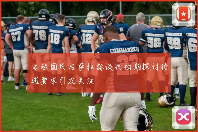 吉达国民与萨拉赫谈判初期探讨待遇要求引发关注