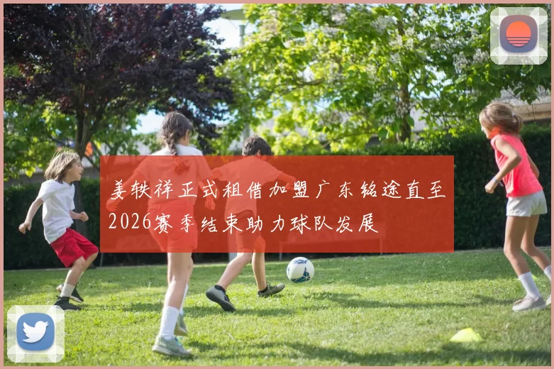 姜轶祥正式租借加盟广东铭途直至2026赛季结束助力球队发展