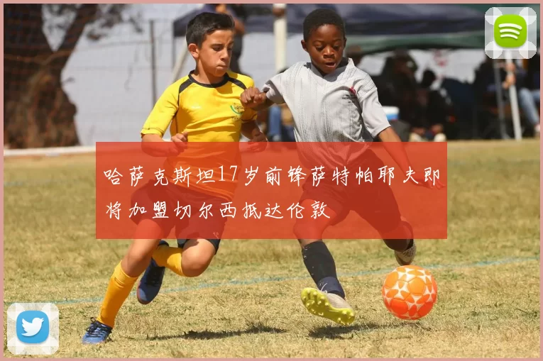 哈萨克斯坦17岁前锋萨特帕耶夫即将加盟切尔西抵达伦敦