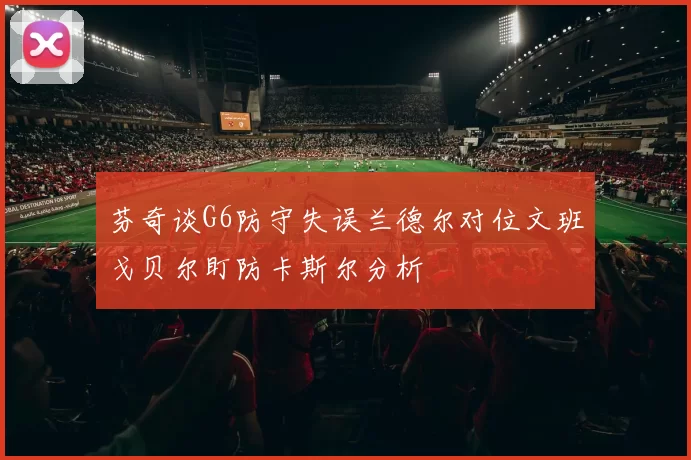 芬奇谈G6防守失误兰德尔对位文班戈贝尔盯防卡斯尔分析