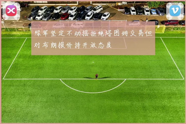 绿军坚定不动摇拒绝塔图姆交易但对布朗报价持开放态度
