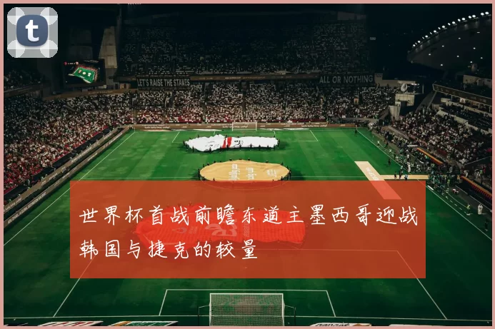 世界杯首战前瞻东道主墨西哥迎战韩国与捷克的较量