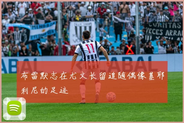 布雷默志在尤文长留追随偶像基耶利尼的足迹