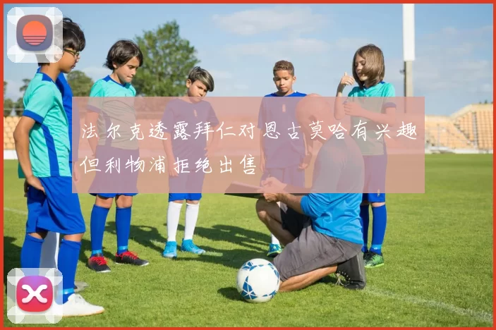 法尔克透露拜仁对恩古莫哈有兴趣但利物浦拒绝出售