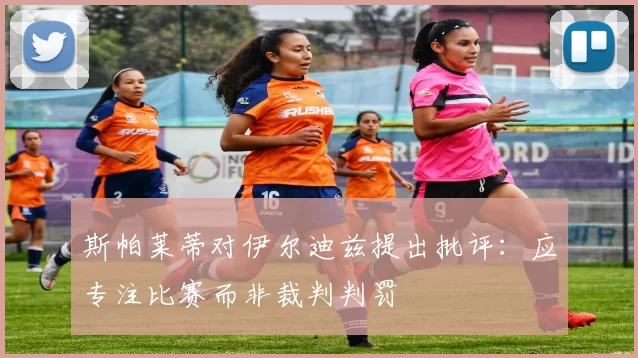 斯帕莱蒂对伊尔迪兹提出批评：应专注比赛而非裁判判罚