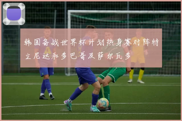 韩国备战世界杯计划热身赛对阵特立尼达和多巴哥及萨尔瓦多