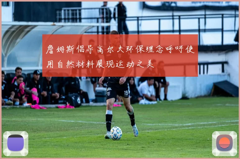 詹姆斯倡导高尔夫环保理念呼吁使用自然材料展现运动之美