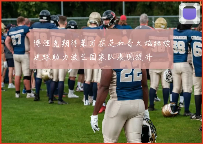 博涅克期待莱万在芝加哥火焰继续进球助力波兰国家队表现提升