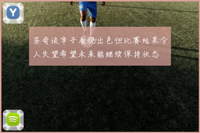 芬奇谈华子表现出色但比赛结果令人失望希望未来能继续保持状态