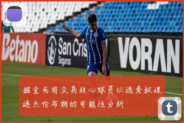 掘金或将交易核心球员以选秀权追逐杰伦布朗的可能性分析