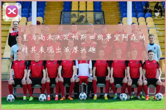 皇马尚未决定帕斯回购事宜阿森纳对其表现出浓厚兴趣