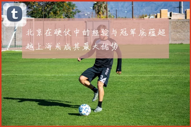 北京在硬仗中的经验与冠军底蕴超越上海或成其最大优势
