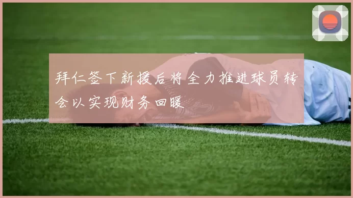 拜仁签下新援后将全力推进球员转会以实现财务回暖