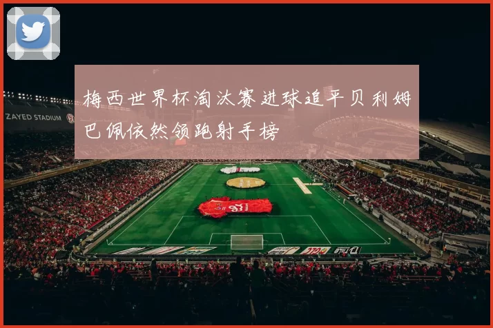 梅西世界杯淘汰赛进球追平贝利姆巴佩依然领跑射手榜