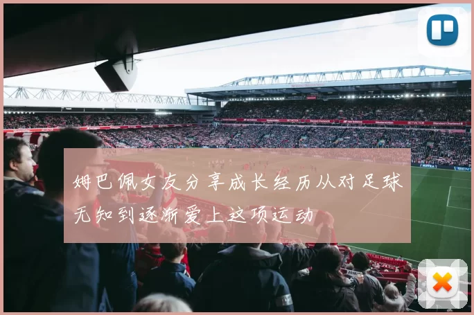 姆巴佩女友分享成长经历从对足球无知到逐渐爱上这项运动
